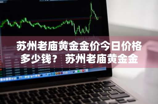 苏州老庙黄金金价今日价格多少钱？ 苏州老庙黄金金价今日价格多少钱一克