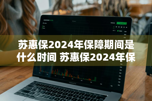 苏惠保2024年保障期间是什么时间 苏惠保2024年保障期间是什么时间