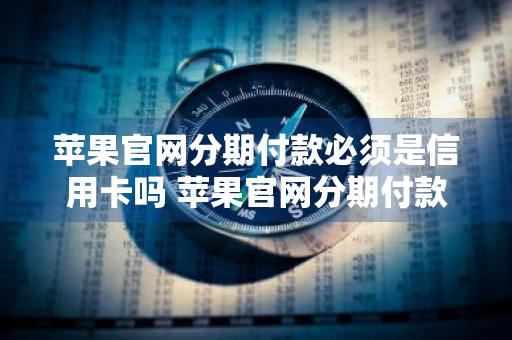 苹果官网分期付款必须是信用卡吗 苹果官网分期付款必须是信用卡吗?