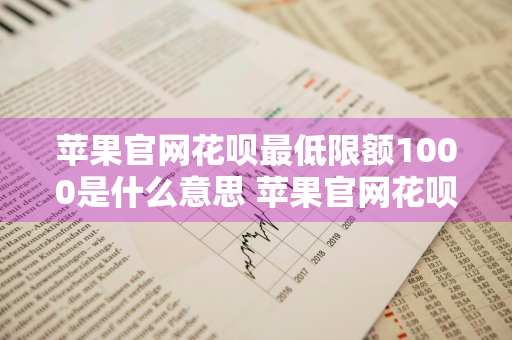 苹果官网花呗最低限额1000是什么意思 苹果官网花呗最低限额1000是什么意思啊