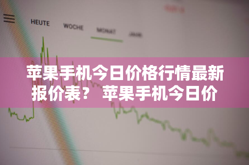 苹果手机今日价格行情最新报价表？ 苹果手机今日价格行情最新报价表