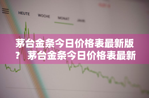 茅台金条今日价格表最新版？ 茅台金条今日价格表最新版图片