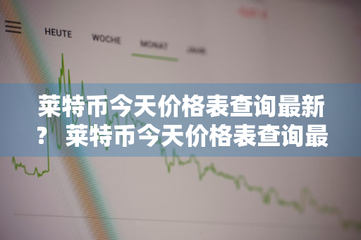 莱特币今天价格表查询最新？ 莱特币今天价格表查询最新消息