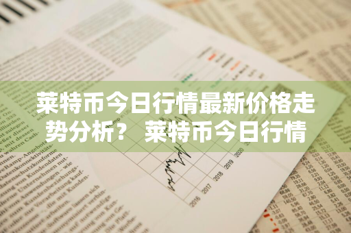 莱特币今日行情最新价格走势分析？ 莱特币今日行情最新价格走势分析图