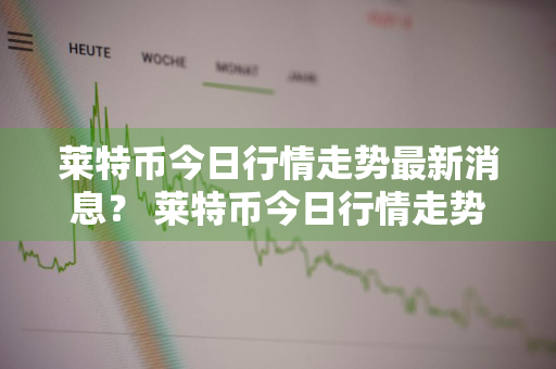 莱特币今日行情走势最新消息？ 莱特币今日行情走势最新消息分析