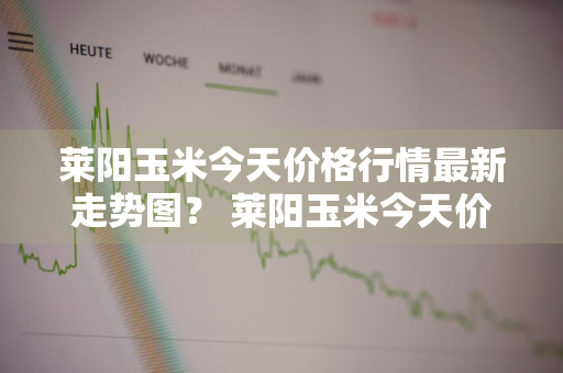 莱阳玉米今天价格行情最新走势图？ 莱阳玉米今天价格行情最新走势图片