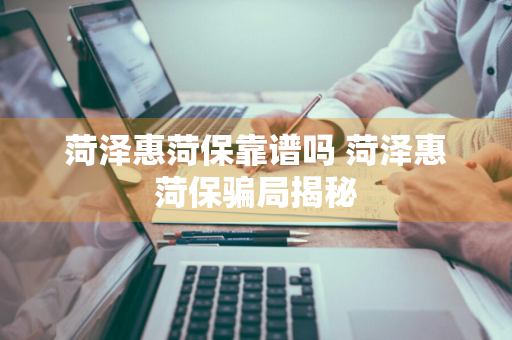 菏泽惠菏保靠谱吗 菏泽惠菏保骗局揭秘