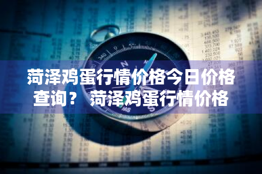 菏泽鸡蛋行情价格今日价格查询？ 菏泽鸡蛋行情价格今日价格查询表