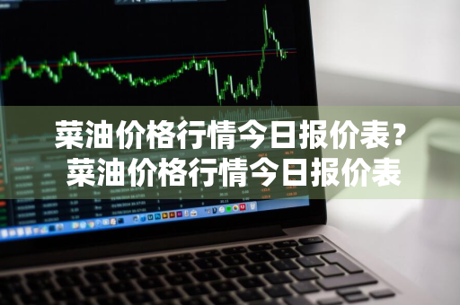 菜油价格行情今日报价表？ 菜油价格行情今日报价表最新