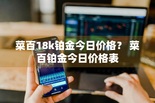 菜百18k铂金今日价格？ 菜百铂金今日价格表