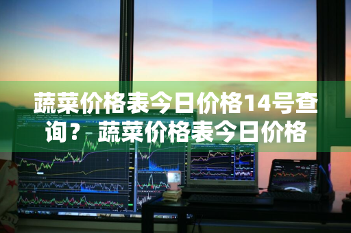 蔬菜价格表今日价格14号查询？ 蔬菜价格表今日价格14号查询图片