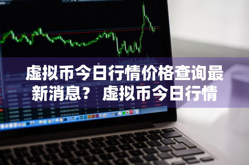 虚拟币今日行情价格查询最新消息？ 虚拟币今日行情价格查询最新消息