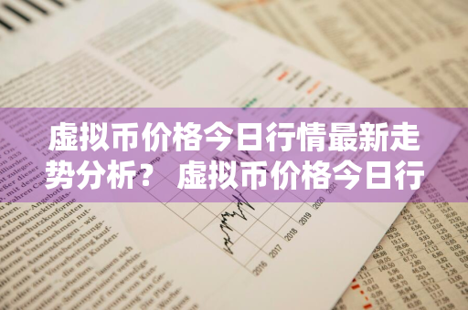 虚拟币价格今日行情最新走势分析？ 虚拟币价格今日行情最新走势分析图