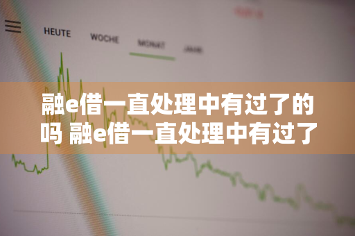 融e借一直处理中有过了的吗 融e借一直处理中有过了的吗2020