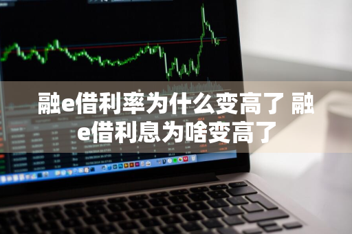 融e借利率为什么变高了 融e借利息为啥变高了