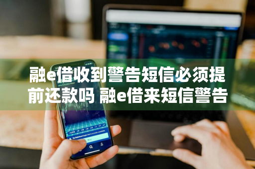 融e借收到警告短信必须提前还款吗 融e借来短信警告了 要提前还吗