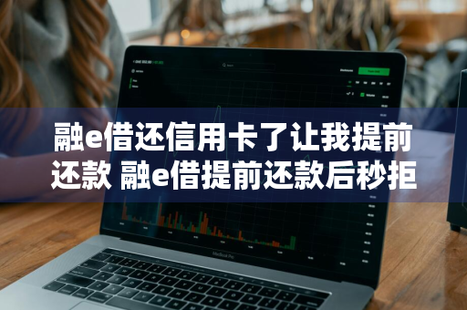 融e借还信用卡了让我提前还款 融e借提前还款后秒拒