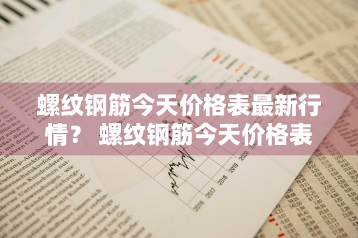 螺纹钢筋今天价格表最新行情？ 螺纹钢筋今天价格表最新行情图片