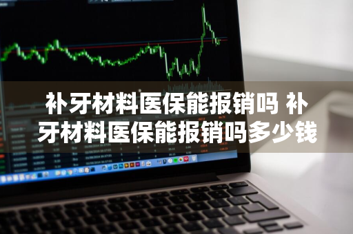 补牙材料医保能报销吗 补牙材料医保能报销吗多少钱