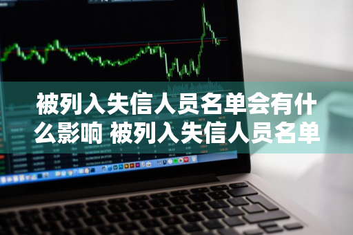 被列入失信人员名单会有什么影响 被列入失信人员名单会有什么影响吗