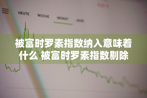 被富时罗素指数纳入意味着什么 被富时罗素指数剔除意味着什么