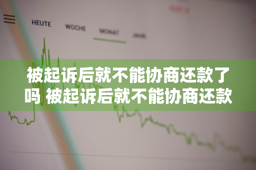 被起诉后就不能协商还款了吗 被起诉后就不能协商还款了吗为什么