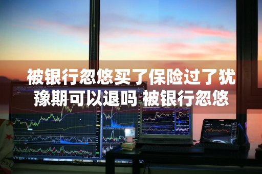 被银行忽悠买了保险过了犹豫期可以退吗 被银行忽悠买了保险过了犹豫期可以退吗怎么办