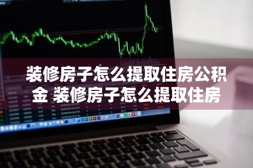 装修房子怎么提取住房公积金 装修房子怎么提取住房公积金的钱