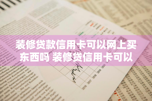 装修贷款信用卡可以网上买东西吗 装修贷信用卡可以网购吗