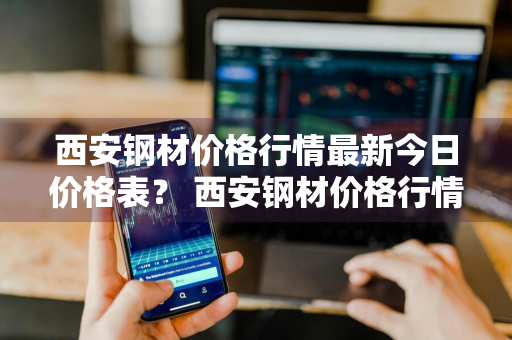 西安钢材价格行情最新今日价格表？ 西安钢材价格行情最新今日价格表图片