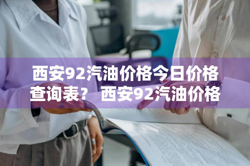 西安92汽油价格今日价格查询表？ 西安92汽油价格今日价格查询表最新