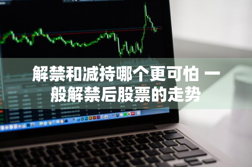 解禁和减持哪个更可怕 一般解禁后股票的走势