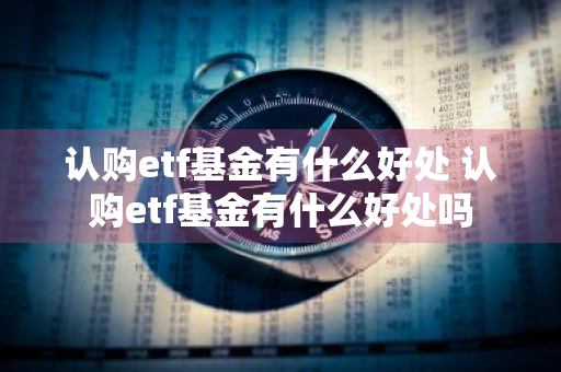 认购etf基金有什么好处 认购etf基金有什么好处吗