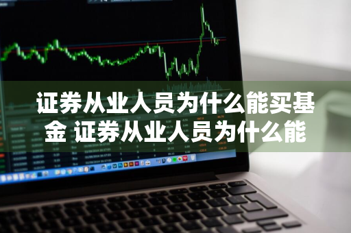 证券从业人员为什么能买基金 证券从业人员为什么能买基金呢