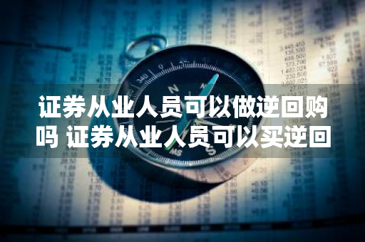 证券从业人员可以做逆回购吗 证券从业人员可以买逆回购吗