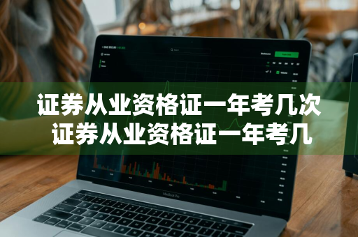 证券从业资格证一年考几次 证券从业资格证一年考几次2023