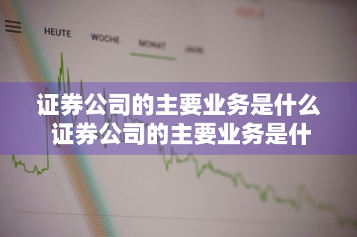 证券公司的主要业务是什么 证券公司的主要业务是什么业务