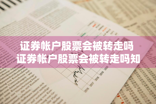 证券帐户股票会被转走吗 证券帐户股票会被转走吗知乎