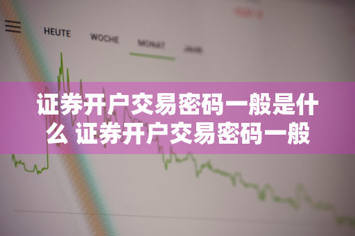 证券开户交易密码一般是什么 证券开户交易密码一般是什么意思