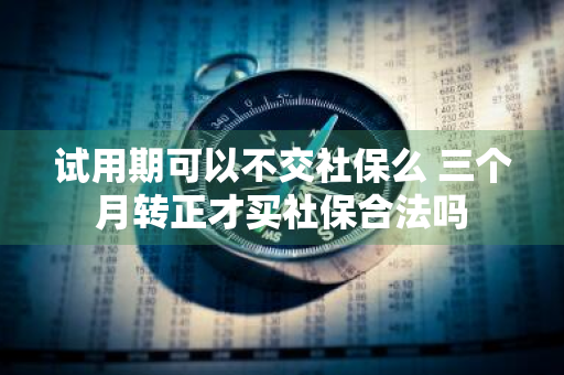 试用期可以不交社保么 三个月转正才买社保合法吗