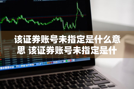 该证券账号未指定是什么意思 该证券账号未指定是什么意思啊