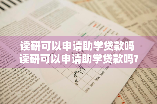 读研可以申请助学贷款吗 读研可以申请助学贷款吗?