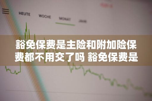 豁免保费是主险和附加险保费都不用交了吗 豁免保费是主险和附加险保费都不用交了吗