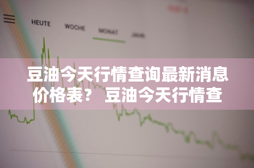 豆油今天行情查询最新消息价格表？ 豆油今天行情查询最新消息价格表图片