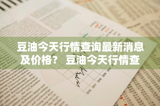 豆油今天行情查询最新消息及价格？ 豆油今天行情查询最新消息及价格表