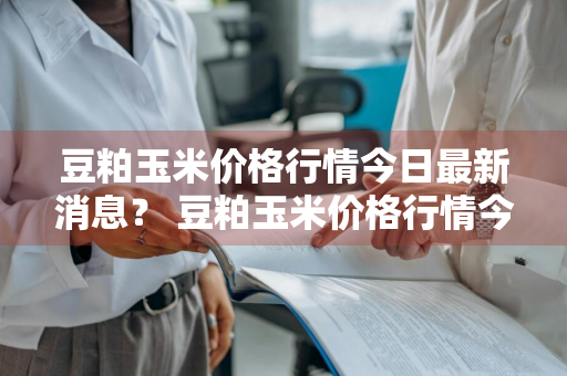 豆粕玉米价格行情今日最新消息？ 豆粕玉米价格行情今日最新消息图片