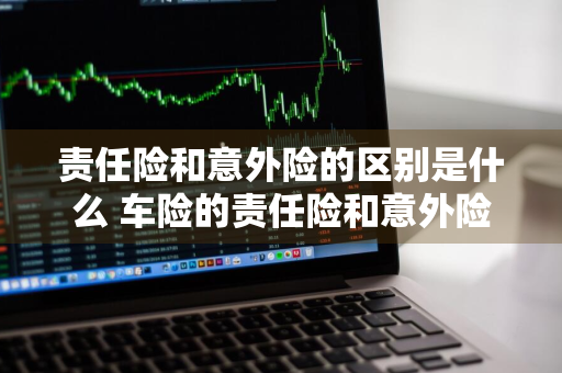 责任险和意外险的区别是什么 车险的责任险和意外险的区别是什么