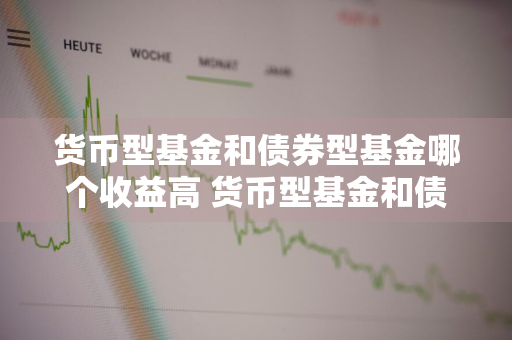 货币型基金和债券型基金哪个收益高 货币型基金和债券型基金哪个收益高些