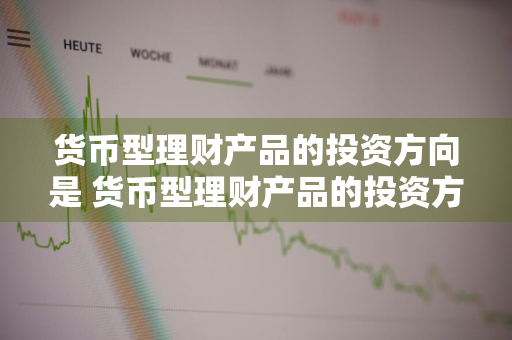 货币型理财产品的投资方向是 货币型理财产品的投资方向是什么