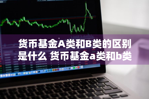 货币基金A类和B类的区别是什么 货币基金a类和b类的区别是什么意思